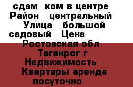 сдам 2ком в центре › Район ­ центральный › Улица ­ большой садовый › Цена ­ 2 000 - Ростовская обл., Таганрог г. Недвижимость » Квартиры аренда посуточно   . Ростовская обл.,Таганрог г.